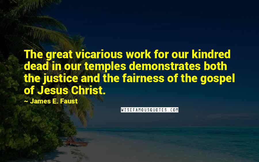 James E. Faust Quotes: The great vicarious work for our kindred dead in our temples demonstrates both the justice and the fairness of the gospel of Jesus Christ.