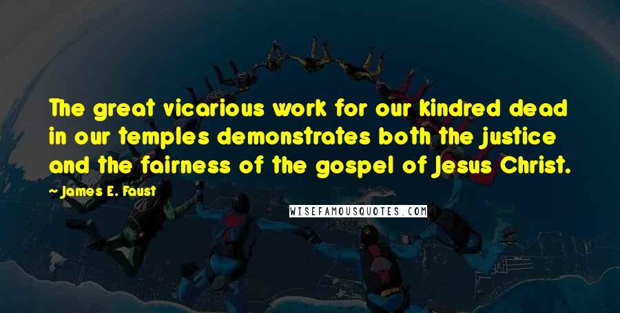 James E. Faust Quotes: The great vicarious work for our kindred dead in our temples demonstrates both the justice and the fairness of the gospel of Jesus Christ.