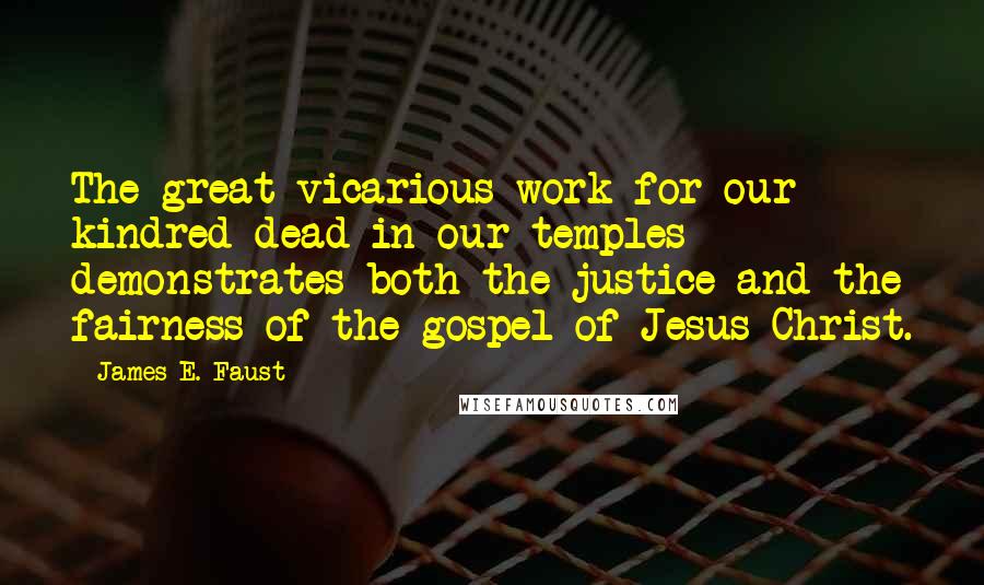 James E. Faust Quotes: The great vicarious work for our kindred dead in our temples demonstrates both the justice and the fairness of the gospel of Jesus Christ.