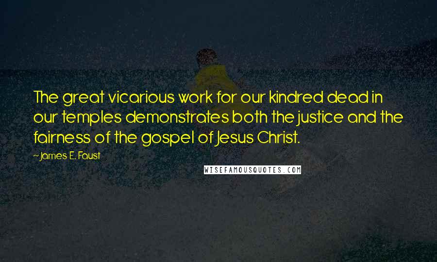 James E. Faust Quotes: The great vicarious work for our kindred dead in our temples demonstrates both the justice and the fairness of the gospel of Jesus Christ.