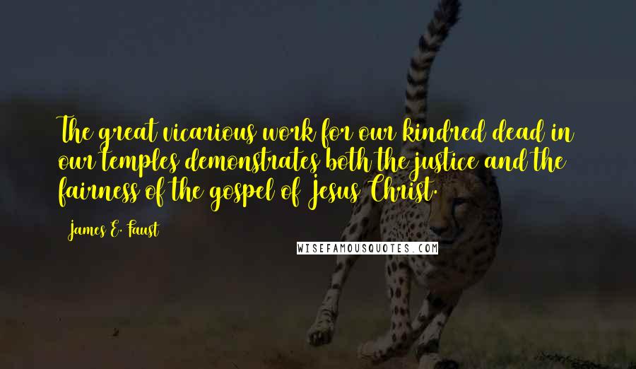 James E. Faust Quotes: The great vicarious work for our kindred dead in our temples demonstrates both the justice and the fairness of the gospel of Jesus Christ.