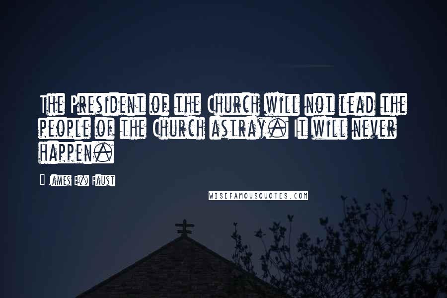 James E. Faust Quotes: The President of the Church will not lead the people of the Church astray. It will never happen.
