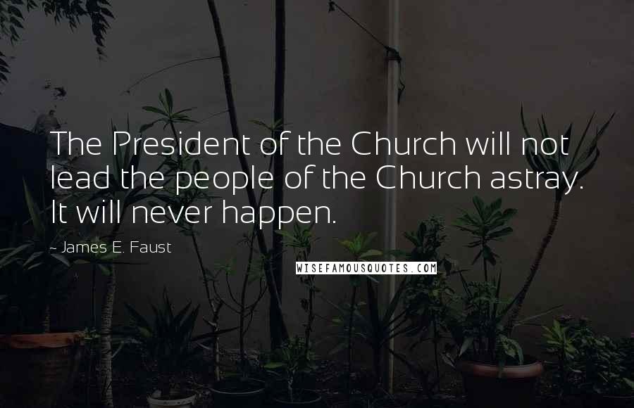 James E. Faust Quotes: The President of the Church will not lead the people of the Church astray. It will never happen.