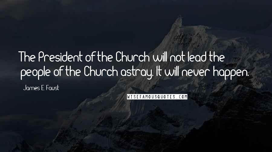 James E. Faust Quotes: The President of the Church will not lead the people of the Church astray. It will never happen.