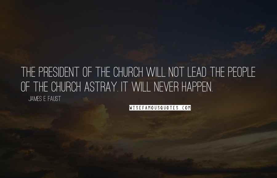 James E. Faust Quotes: The President of the Church will not lead the people of the Church astray. It will never happen.