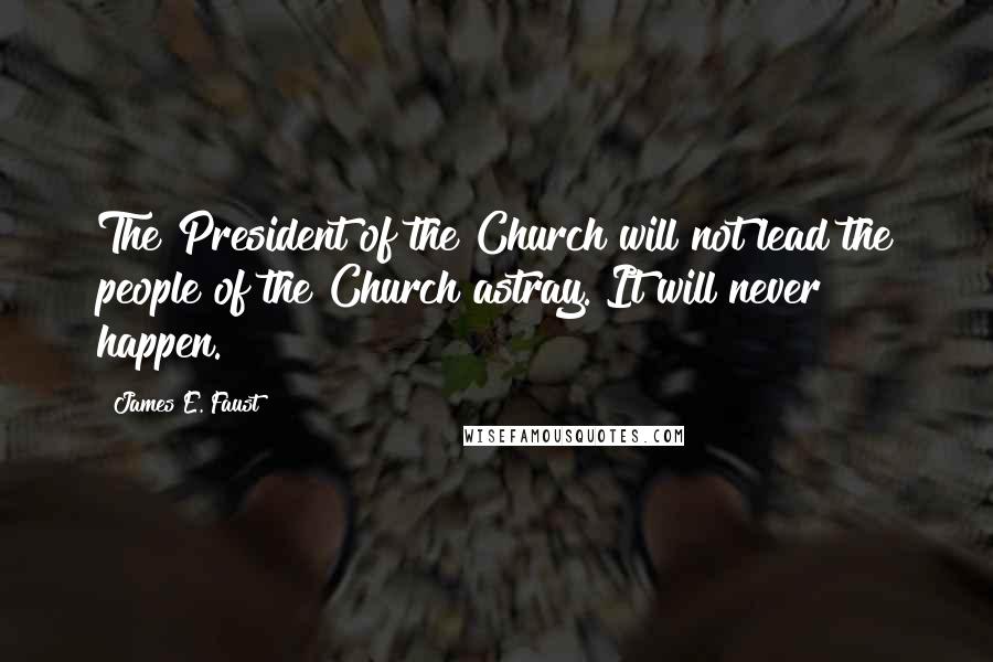 James E. Faust Quotes: The President of the Church will not lead the people of the Church astray. It will never happen.