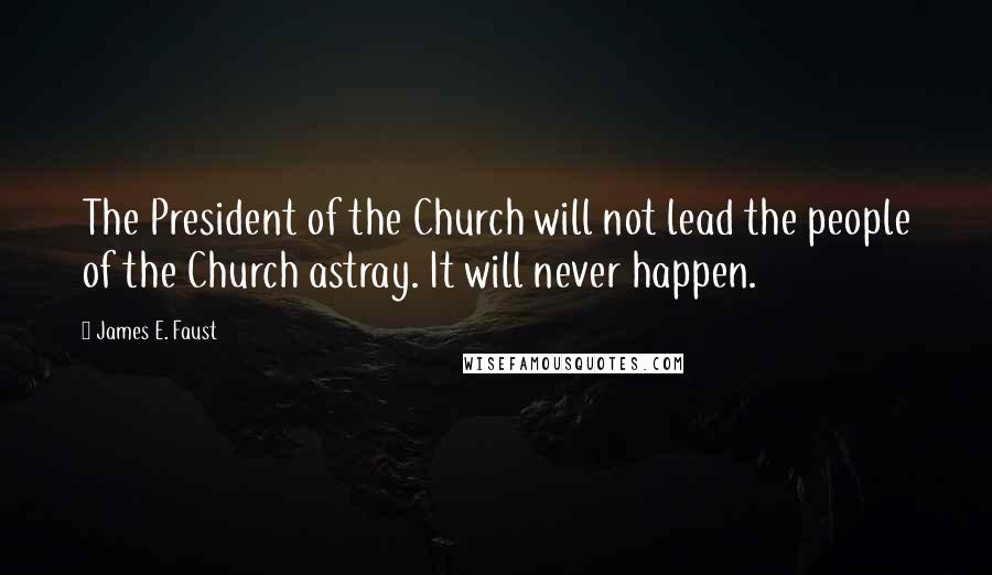 James E. Faust Quotes: The President of the Church will not lead the people of the Church astray. It will never happen.