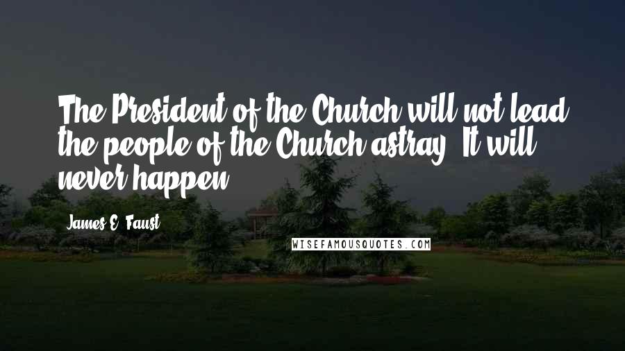 James E. Faust Quotes: The President of the Church will not lead the people of the Church astray. It will never happen.