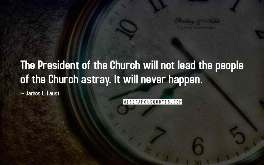 James E. Faust Quotes: The President of the Church will not lead the people of the Church astray. It will never happen.