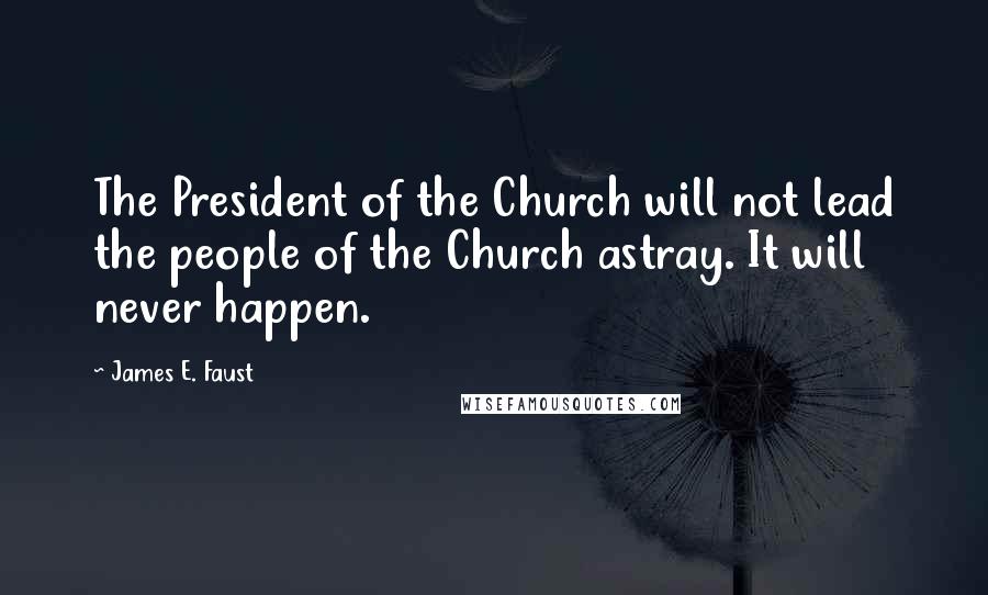 James E. Faust Quotes: The President of the Church will not lead the people of the Church astray. It will never happen.