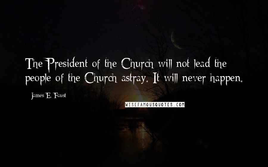 James E. Faust Quotes: The President of the Church will not lead the people of the Church astray. It will never happen.