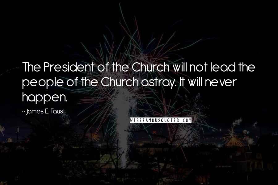 James E. Faust Quotes: The President of the Church will not lead the people of the Church astray. It will never happen.