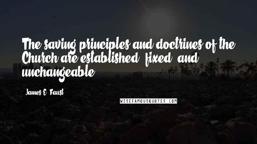 James E. Faust Quotes: The saving principles and doctrines of the Church are established, fixed, and unchangeable.