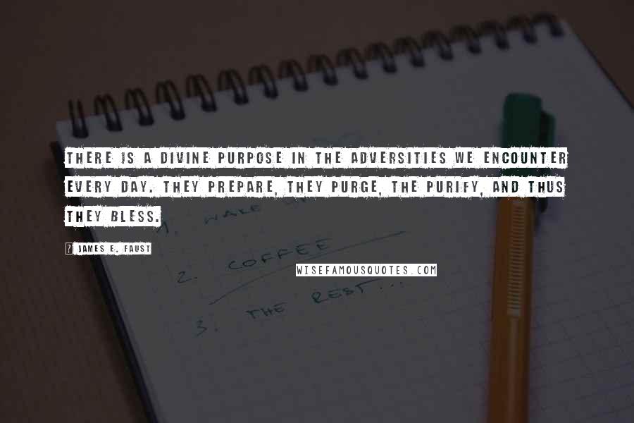 James E. Faust Quotes: There is a divine purpose in the adversities we encounter every day. They prepare, they purge, the purify, and thus they bless.