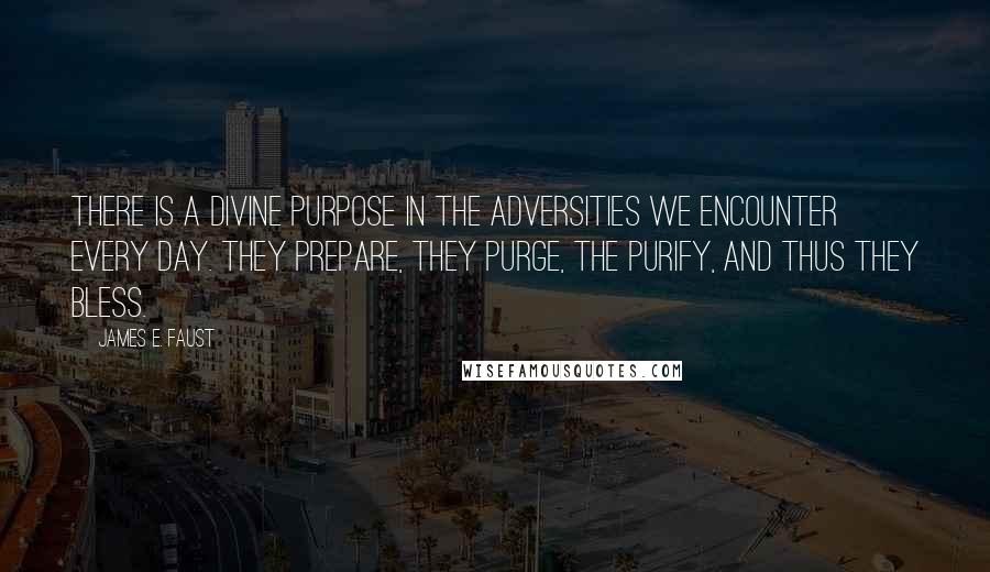James E. Faust Quotes: There is a divine purpose in the adversities we encounter every day. They prepare, they purge, the purify, and thus they bless.