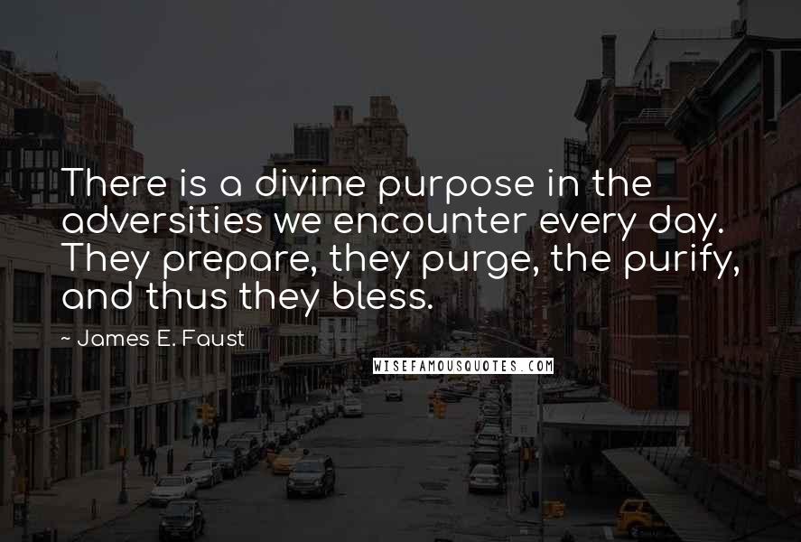 James E. Faust Quotes: There is a divine purpose in the adversities we encounter every day. They prepare, they purge, the purify, and thus they bless.