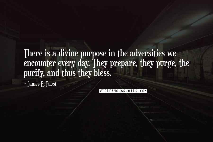 James E. Faust Quotes: There is a divine purpose in the adversities we encounter every day. They prepare, they purge, the purify, and thus they bless.