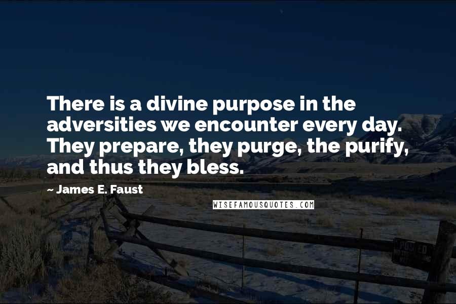 James E. Faust Quotes: There is a divine purpose in the adversities we encounter every day. They prepare, they purge, the purify, and thus they bless.