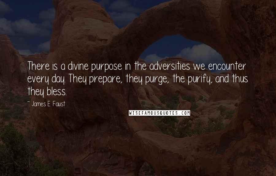 James E. Faust Quotes: There is a divine purpose in the adversities we encounter every day. They prepare, they purge, the purify, and thus they bless.