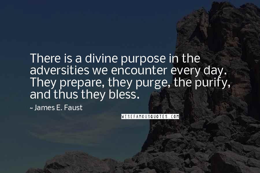 James E. Faust Quotes: There is a divine purpose in the adversities we encounter every day. They prepare, they purge, the purify, and thus they bless.