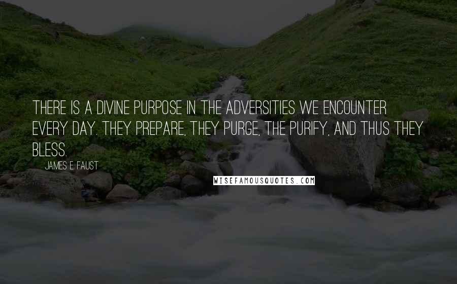 James E. Faust Quotes: There is a divine purpose in the adversities we encounter every day. They prepare, they purge, the purify, and thus they bless.