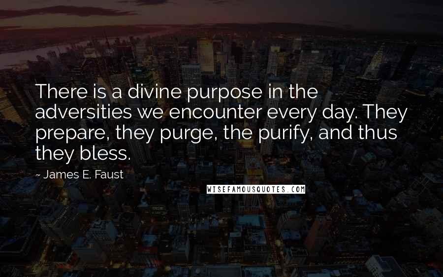 James E. Faust Quotes: There is a divine purpose in the adversities we encounter every day. They prepare, they purge, the purify, and thus they bless.