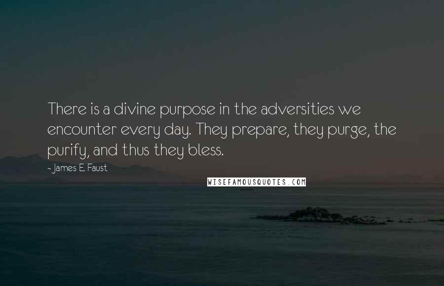 James E. Faust Quotes: There is a divine purpose in the adversities we encounter every day. They prepare, they purge, the purify, and thus they bless.