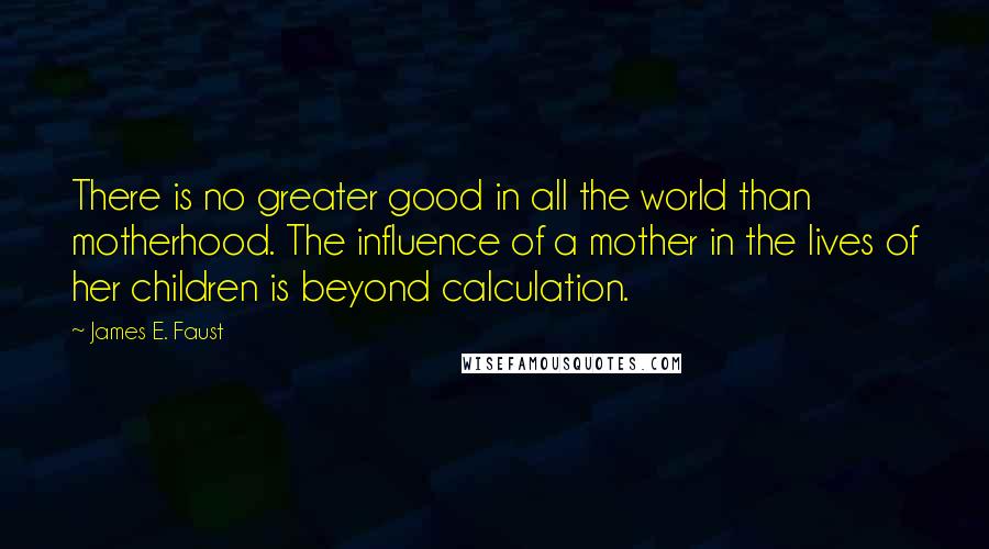 James E. Faust Quotes: There is no greater good in all the world than motherhood. The influence of a mother in the lives of her children is beyond calculation.