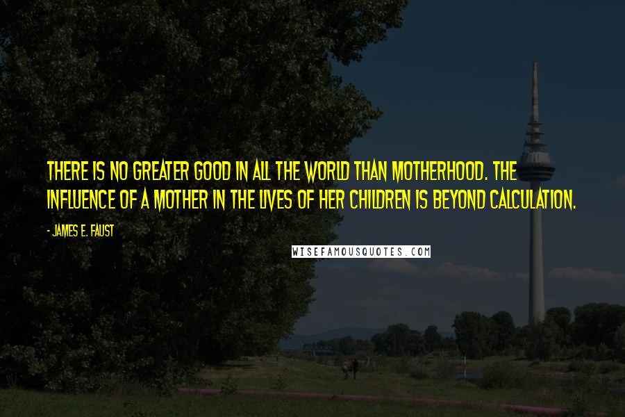 James E. Faust Quotes: There is no greater good in all the world than motherhood. The influence of a mother in the lives of her children is beyond calculation.