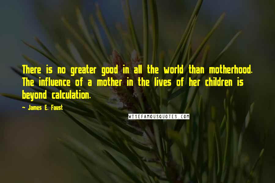James E. Faust Quotes: There is no greater good in all the world than motherhood. The influence of a mother in the lives of her children is beyond calculation.
