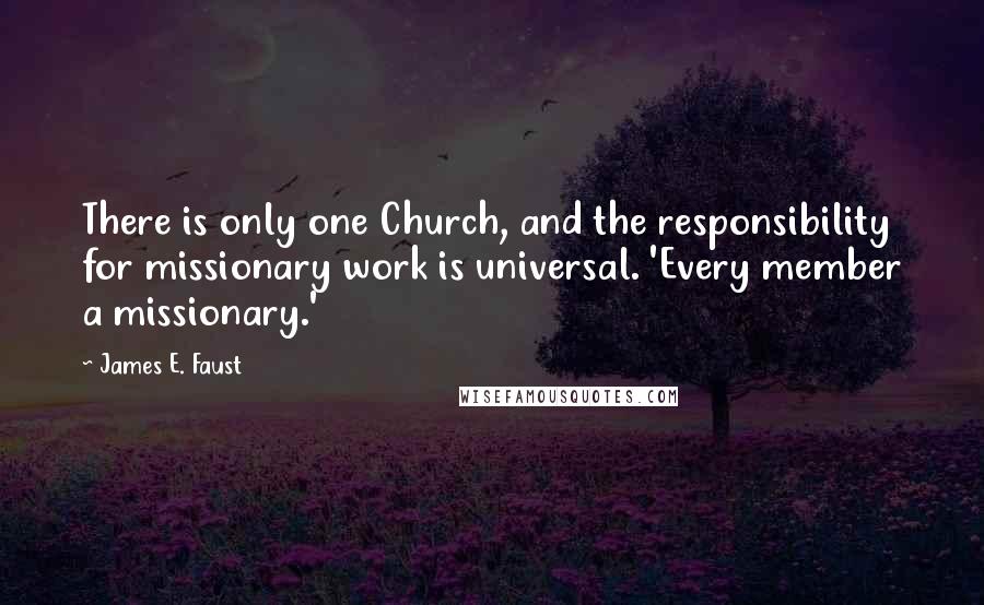 James E. Faust Quotes: There is only one Church, and the responsibility for missionary work is universal. 'Every member a missionary.'