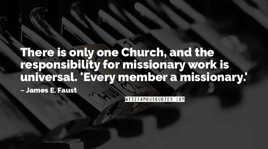 James E. Faust Quotes: There is only one Church, and the responsibility for missionary work is universal. 'Every member a missionary.'