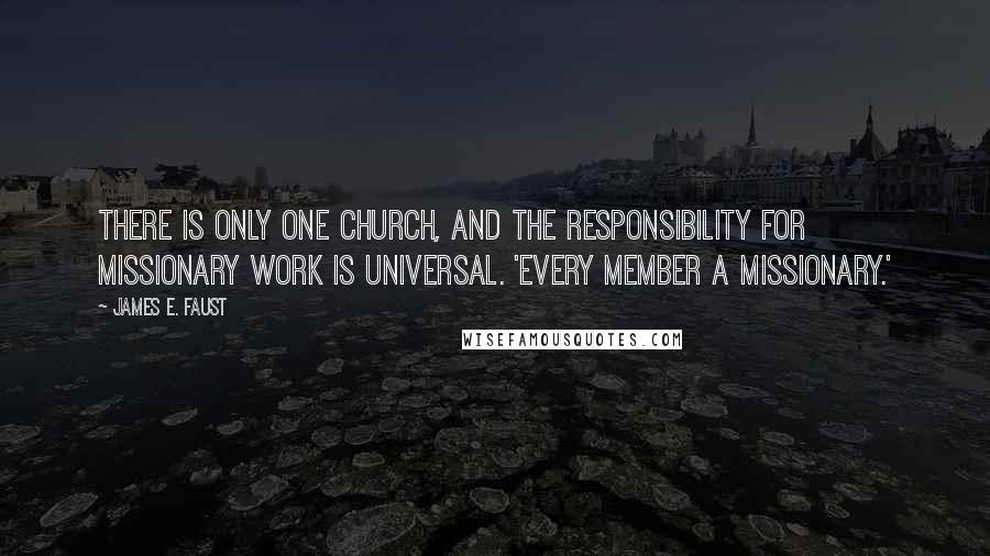 James E. Faust Quotes: There is only one Church, and the responsibility for missionary work is universal. 'Every member a missionary.'