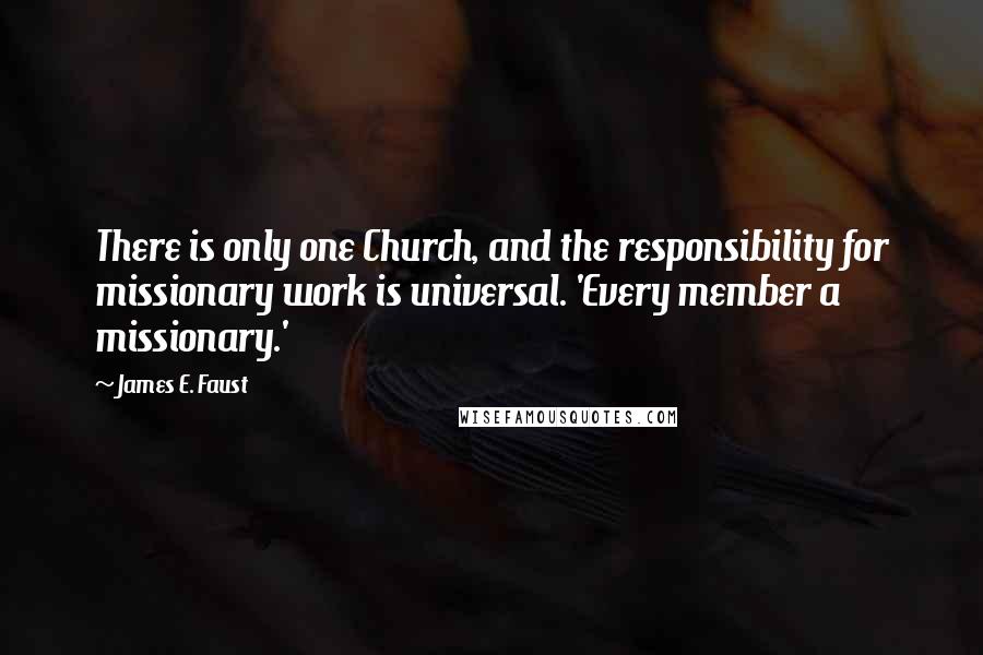 James E. Faust Quotes: There is only one Church, and the responsibility for missionary work is universal. 'Every member a missionary.'