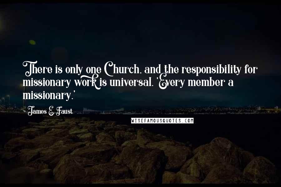 James E. Faust Quotes: There is only one Church, and the responsibility for missionary work is universal. 'Every member a missionary.'