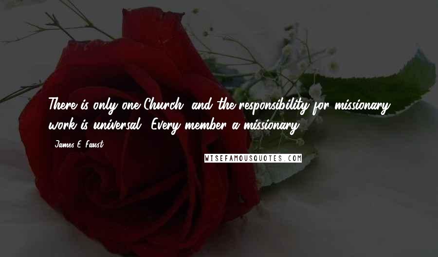 James E. Faust Quotes: There is only one Church, and the responsibility for missionary work is universal. 'Every member a missionary.'