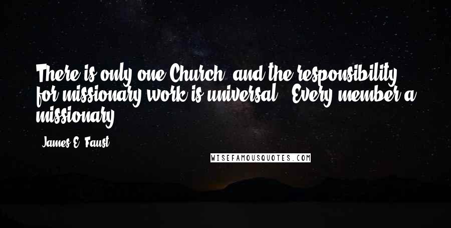 James E. Faust Quotes: There is only one Church, and the responsibility for missionary work is universal. 'Every member a missionary.'