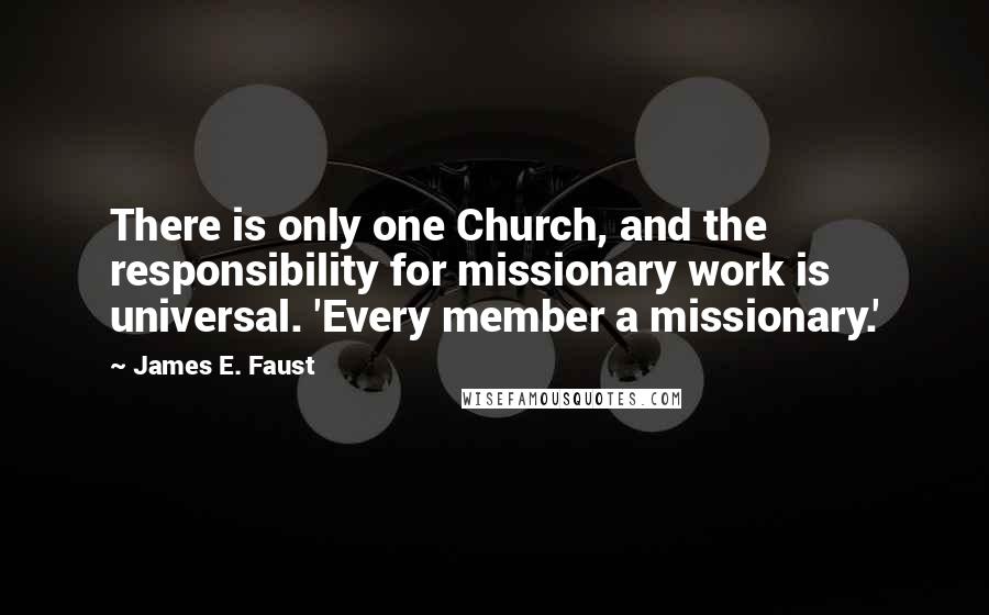 James E. Faust Quotes: There is only one Church, and the responsibility for missionary work is universal. 'Every member a missionary.'