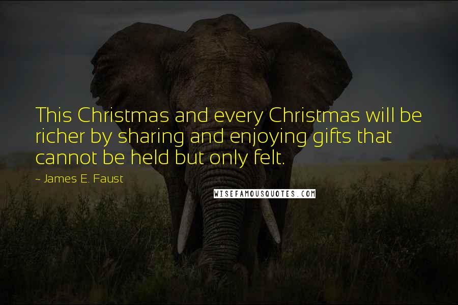 James E. Faust Quotes: This Christmas and every Christmas will be richer by sharing and enjoying gifts that cannot be held but only felt.