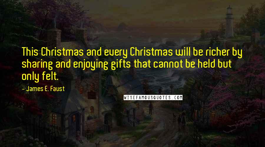 James E. Faust Quotes: This Christmas and every Christmas will be richer by sharing and enjoying gifts that cannot be held but only felt.