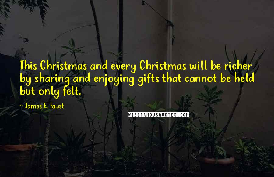 James E. Faust Quotes: This Christmas and every Christmas will be richer by sharing and enjoying gifts that cannot be held but only felt.