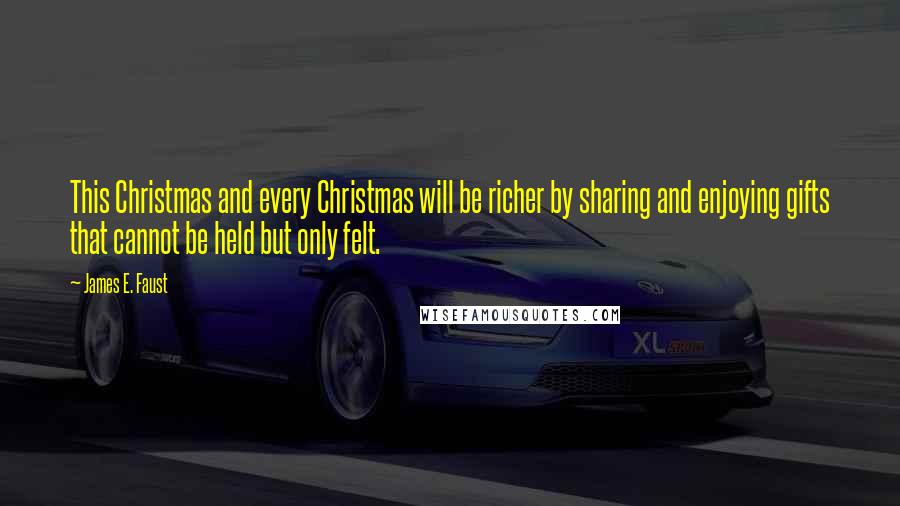 James E. Faust Quotes: This Christmas and every Christmas will be richer by sharing and enjoying gifts that cannot be held but only felt.