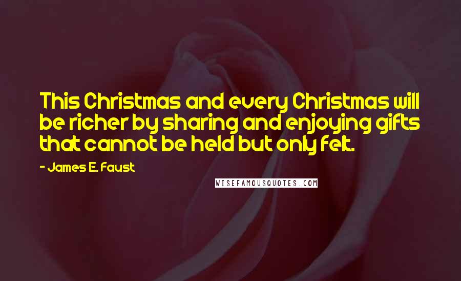 James E. Faust Quotes: This Christmas and every Christmas will be richer by sharing and enjoying gifts that cannot be held but only felt.