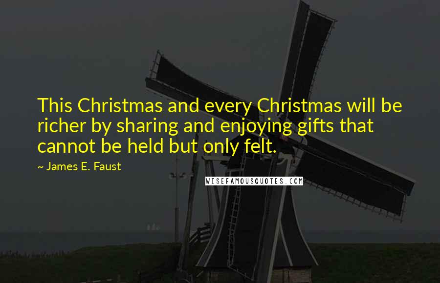 James E. Faust Quotes: This Christmas and every Christmas will be richer by sharing and enjoying gifts that cannot be held but only felt.