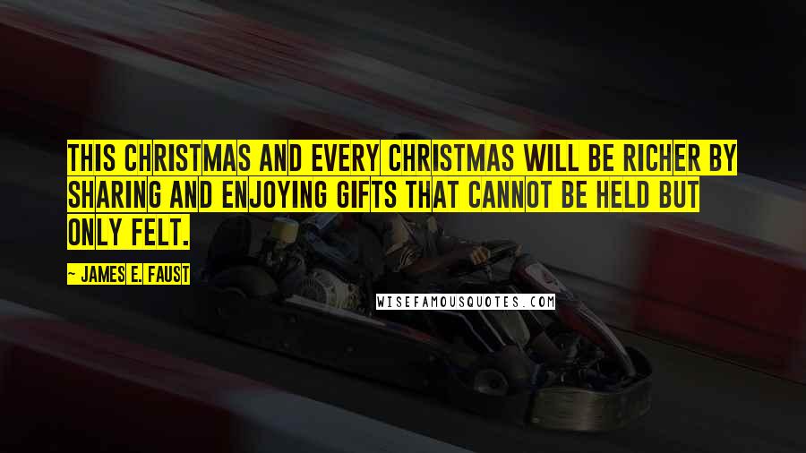 James E. Faust Quotes: This Christmas and every Christmas will be richer by sharing and enjoying gifts that cannot be held but only felt.