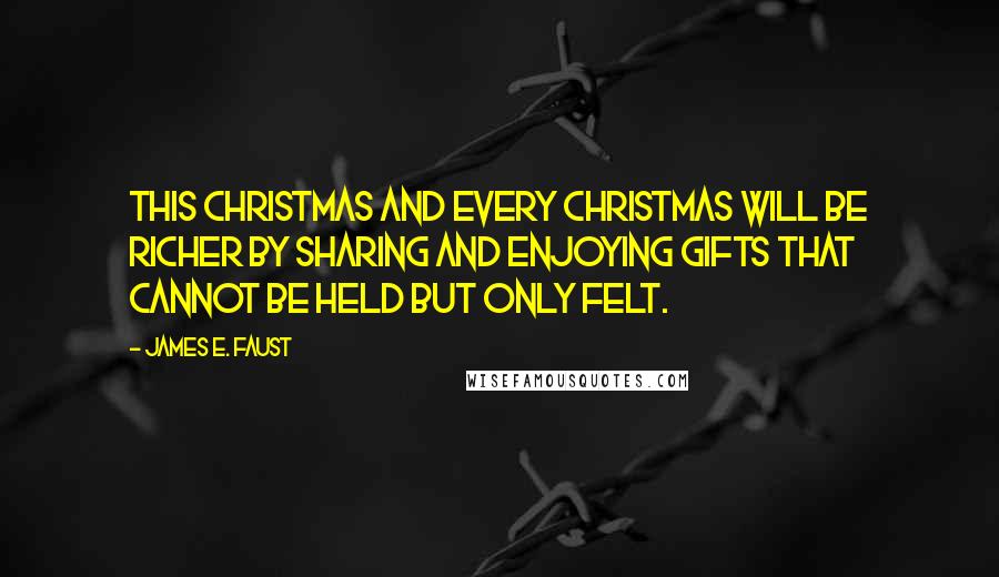 James E. Faust Quotes: This Christmas and every Christmas will be richer by sharing and enjoying gifts that cannot be held but only felt.