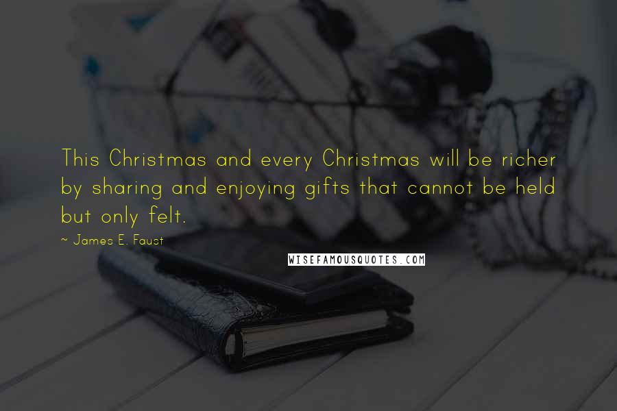James E. Faust Quotes: This Christmas and every Christmas will be richer by sharing and enjoying gifts that cannot be held but only felt.