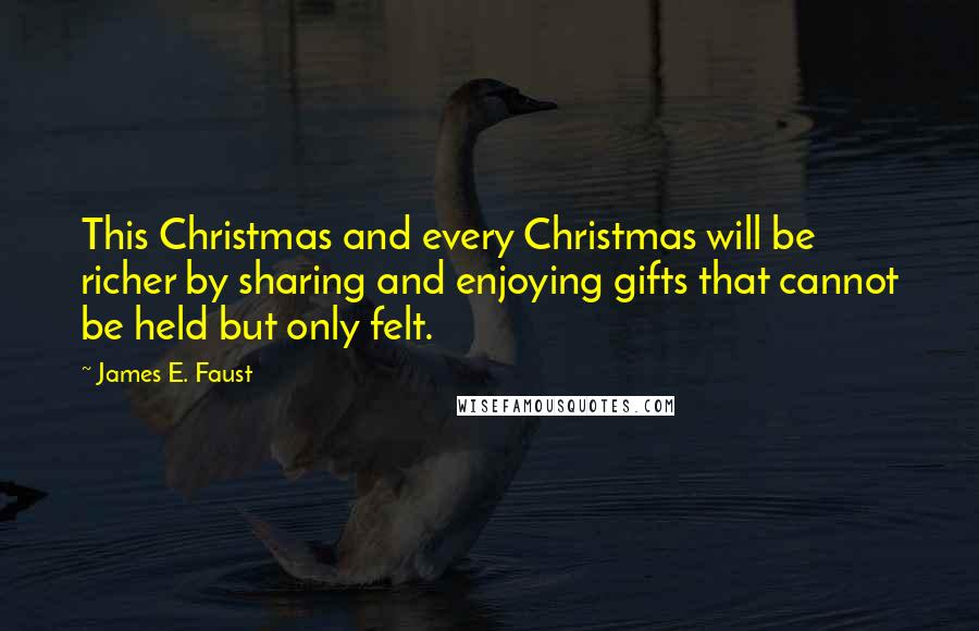 James E. Faust Quotes: This Christmas and every Christmas will be richer by sharing and enjoying gifts that cannot be held but only felt.