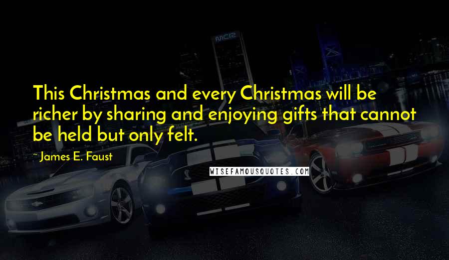 James E. Faust Quotes: This Christmas and every Christmas will be richer by sharing and enjoying gifts that cannot be held but only felt.