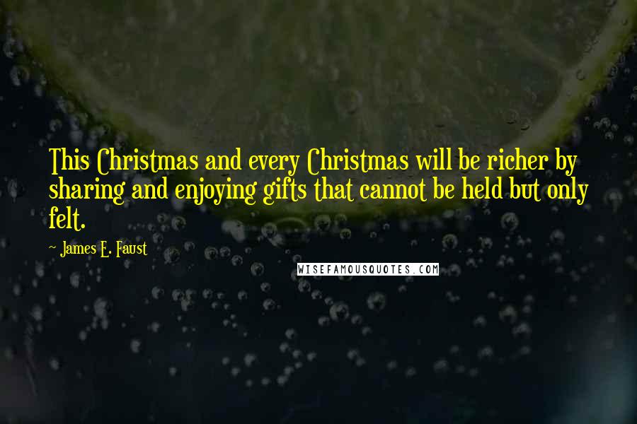 James E. Faust Quotes: This Christmas and every Christmas will be richer by sharing and enjoying gifts that cannot be held but only felt.